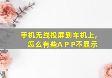 手机无线投屏到车机上,怎么有些A P P不显示